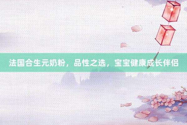 法国合生元奶粉，品性之选，宝宝健康成长伴侣